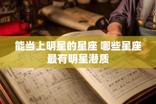 能当上明星的星座 哪些星座最有明星潜质