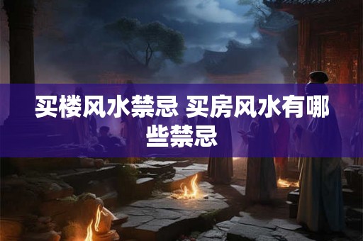 买楼风水禁忌 买房风水有哪些禁忌