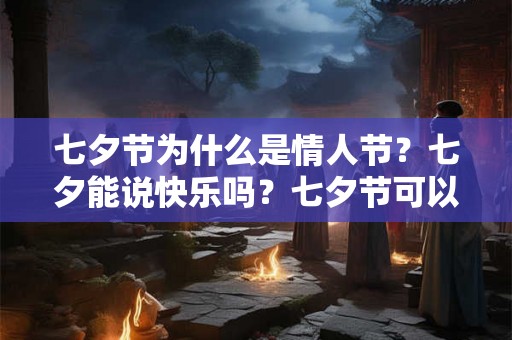 七夕节为什么是情人节？七夕能说快乐吗？七夕节可以祝什么人快乐？