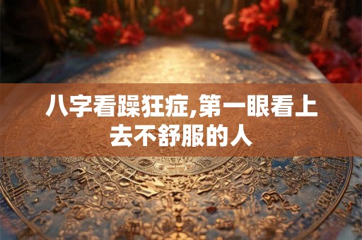 八字看躁狂症,第一眼看上去不舒服的人 八字看躁狂症,第一眼看上去不舒服的人