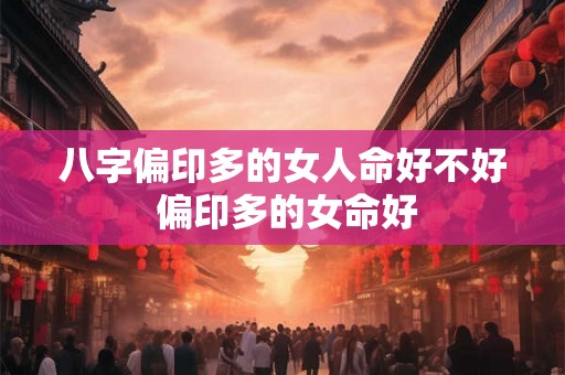 八字偏印多的女人命好不好 偏印多的女命好