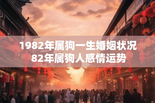 1982年属狗一生婚姻状况 82年属狗人感情运势