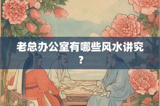 老总办公室有哪些风水讲究？