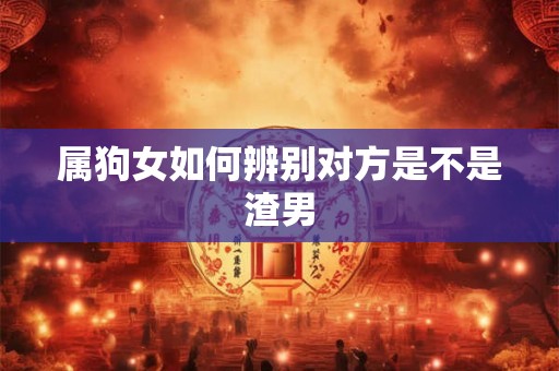 属狗女如何辨别对方是不是渣男 属狗女如何辨别对方是不是渣男