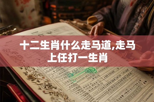 十二生肖什么走马道,走马上任打一生肖