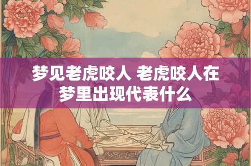 梦见老虎咬人 老虎咬人在梦里出现代表什么