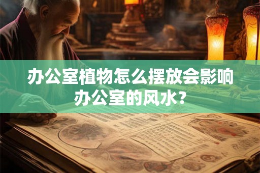办公室植物怎么摆放会影响办公室的风水? 办公室植物怎么摆放会影响办公室的风水?