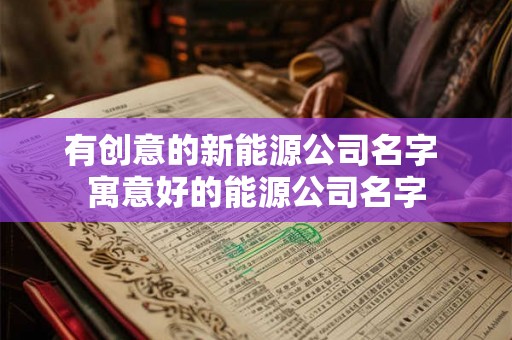 有创意的新能源公司名字 寓意好的能源公司名字