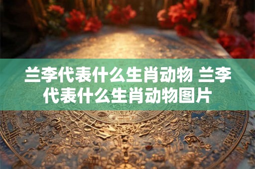 兰李代表什么生肖动物 兰李代表什么生肖动物图片