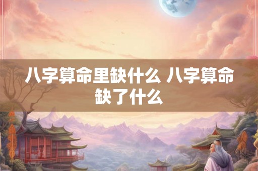 八字算命里缺什么 八字算命缺了什么