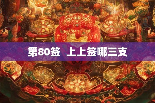 第80签 上上签哪三支 第80签 上上签哪三支