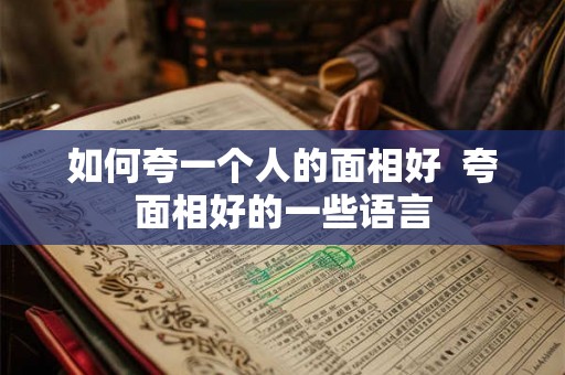 如何夸一个人的面相好  夸面相好的一些语言