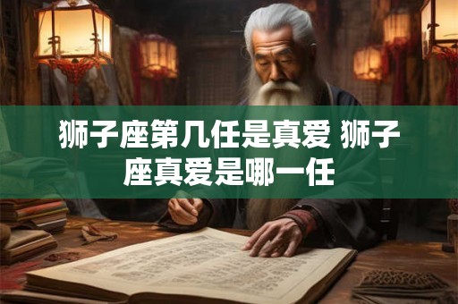 狮子座第几任是真爱 狮子座真爱是哪一任 狮子座第几任是真爱 狮子座真爱是哪一任
