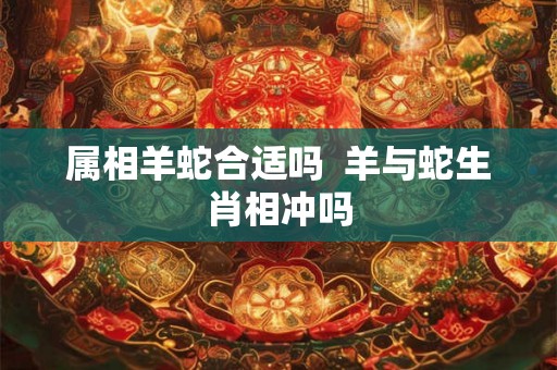 属相羊蛇合适吗  羊与蛇生肖相冲吗