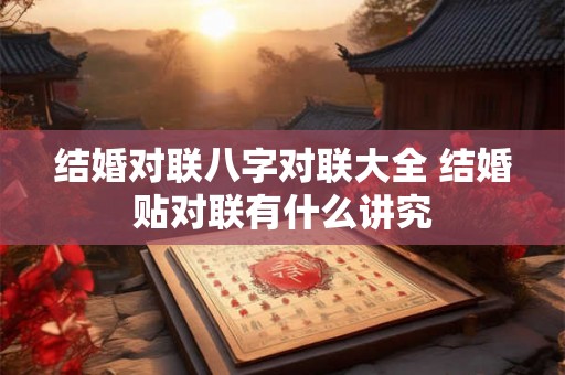结婚对联八字对联大全 结婚贴对联有什么讲究