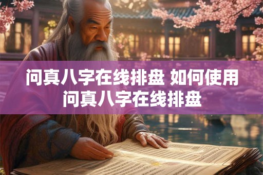 问真八字在线排盘 如何使用问真八字在线排盘