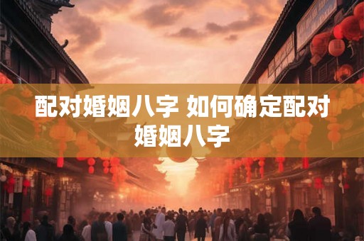 配对婚姻八字 如何确定配对婚姻八字 配对婚姻八字 如何确定配对婚姻八字