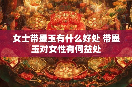 女士带墨玉有什么好处 带墨玉对女性有何益处
