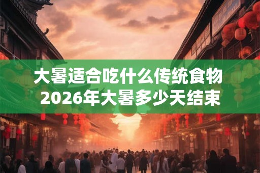 大暑适合吃什么传统食物 2026年大暑多少天结束