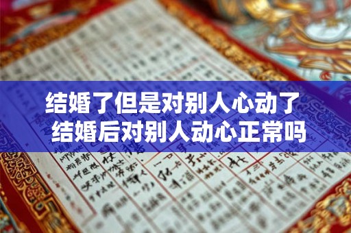 结婚了但是对别人心动了  结婚后对别人动心正常吗