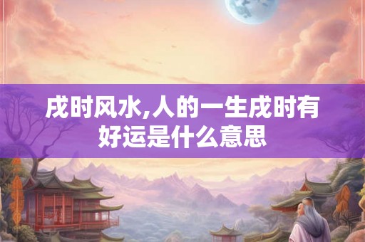 戌时风水,人的一生戌时有好运是什么意思 戌时风水,人的一生戌时有好运是什么意思