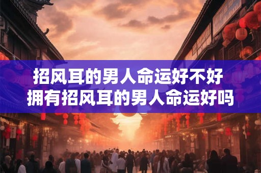 招风耳的男人命运好不好 拥有招风耳的男人命运好吗