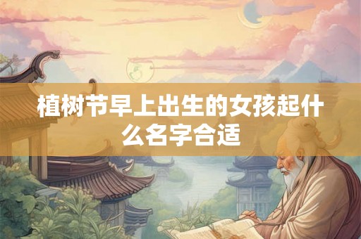 植树节早上出生的女孩起什么名字合适