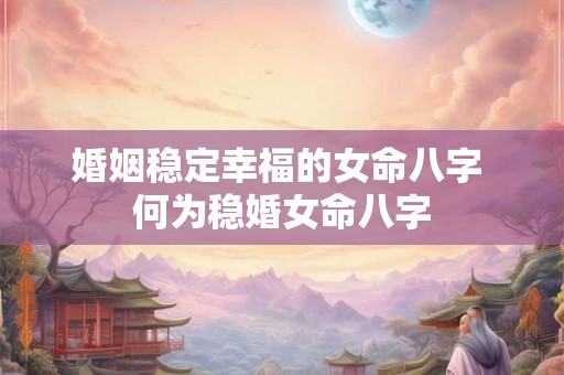 婚姻稳定幸福的女命八字 何为稳婚女命八字