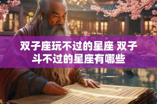 双子座玩不过的星座 双子斗不过的星座有哪些