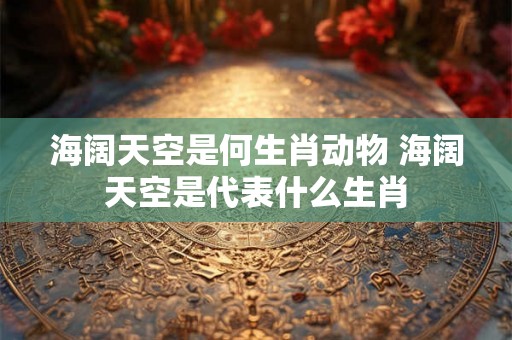 海阔天空是何生肖动物 海阔天空是代表什么生肖