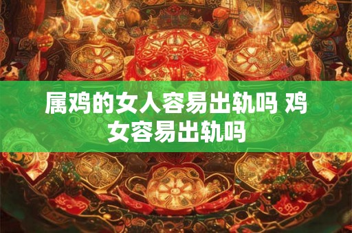 属鸡的女人容易出轨吗 鸡女容易出轨吗