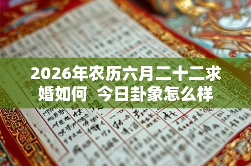 2026年农历六月二十二求婚如何  今日卦象怎么样