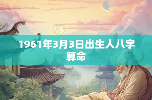 1961年3月3日出生人八字算命