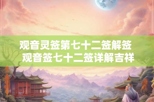 观音灵签第七十二签解签  观音签七十二签详解吉祥网