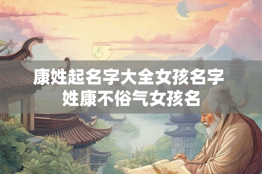 康姓起名字大全女孩名字 姓康不俗气女孩名