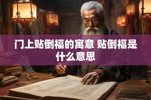 门上贴倒福的寓意 贴倒福是什么意思 门上贴倒福的寓意 贴倒福是什么意思