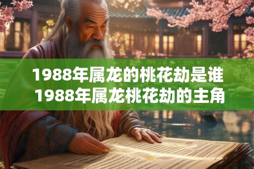 1988年属龙的桃花劫是谁 1988年属龙桃花劫的主角是谁