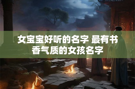 女宝宝好听的名字 最有书香气质的女孩名字