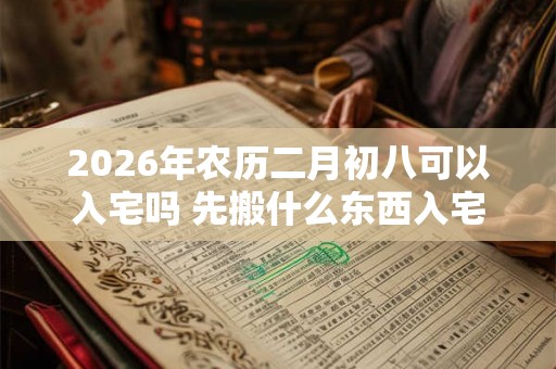 2026年农历二月初八可以入宅吗 先搬什么东西入宅比较吉利