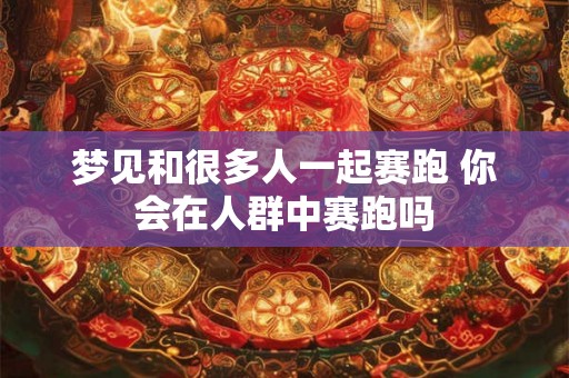 梦见和很多人一起赛跑 你会在人群中赛跑吗