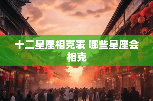 十二星座相克表 哪些星座会相克
