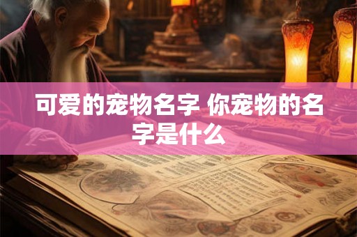 可爱的宠物名字 你宠物的名字是什么