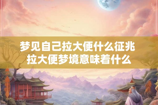 梦见自己拉大便什么征兆 拉大便梦境意味着什么