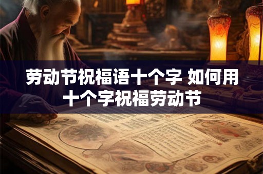 劳动节祝福语十个字 如何用十个字祝福劳动节