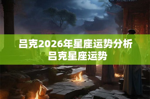吕克2026年星座运势分析  吕克星座运势