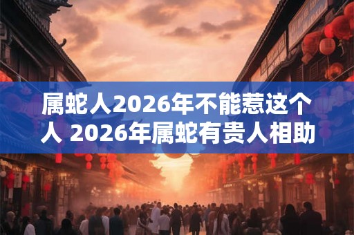 属蛇人2026年不能惹这个人 2026年属蛇有贵人相助吗