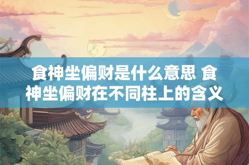 食神坐偏财是什么意思 食神坐偏财在不同柱上的含义