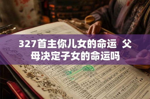 327首主你儿女的命运  父母决定子女的命运吗