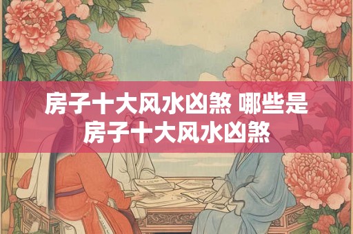房子十大风水凶煞 哪些是房子十大风水凶煞 房子十大风水凶煞 哪些是房子十大风水凶煞