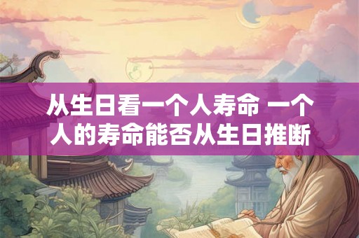 从生日看一个人寿命 一个人的寿命能否从生日推断